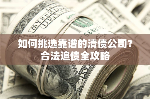 济南如何挑选靠谱的清债公司?合法追债全攻略 济南如何挑选靠谱的清债公司?合法追债全攻略