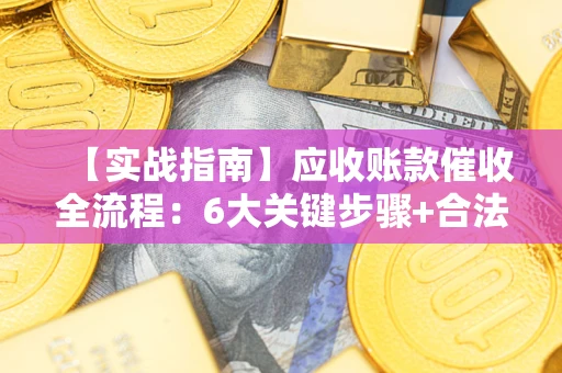 济南【实战指南】应收账款催收全流程：6大关键步骤+合法回款技巧