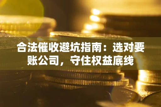 济南合法催收避坑指南：选对要账公司，守住权益底线