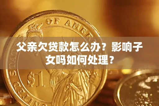 济南父亲欠贷款怎么办？影响子女吗如何处理？