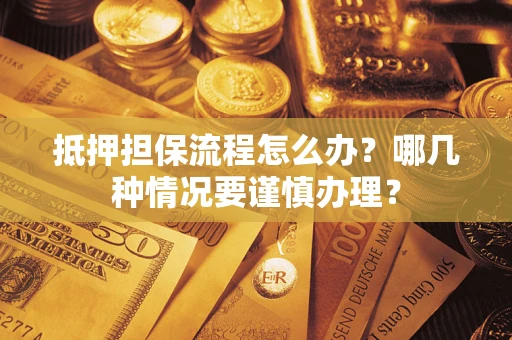 济南抵押担保流程怎么办？哪几种情况要谨慎办理？
