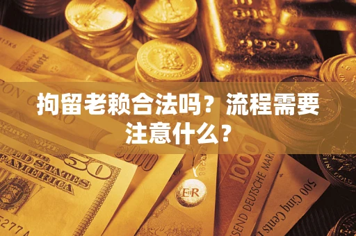 济南拘留老赖合法吗？流程需要注意什么？