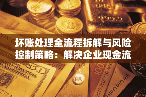 济南坏账处理全流程拆解与风险控制策略：解决企业现金流顽疾的实战指南