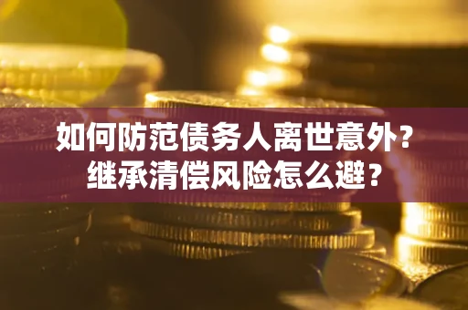 济南如何防范债务人离世意外？继承清偿风险怎么避？