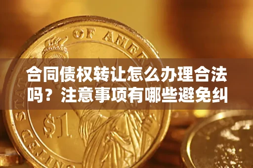 济南合同债权转让怎么办理合法吗？注意事项有哪些避免纠纷？
