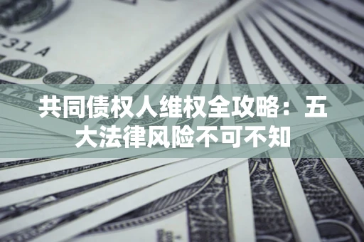 济南共同债权人维权全攻略：五大法律风险不可不知