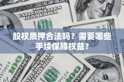 济南股权质押合法吗？需要哪些手续保障权益？
