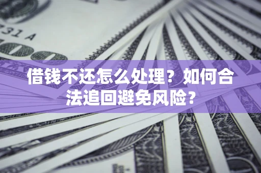 济南借钱不还怎么处理？如何合法追回避免风险？