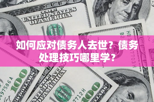 济南如何应对债务人去世？债务处理技巧哪里学？