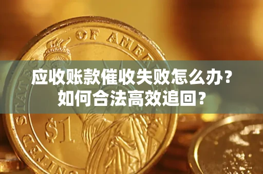 济南应收账款催收失败怎么办？如何合法高效追回？