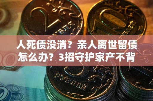 济南人死债没消？亲人离世留债怎么办？3招守护家产不背锅
