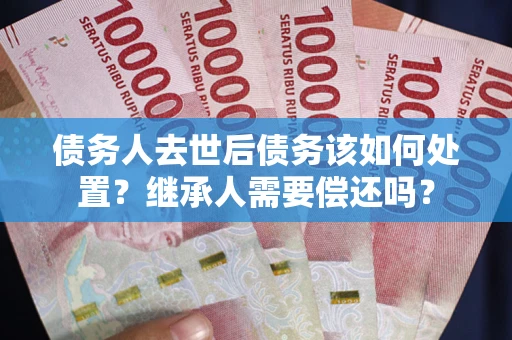 济南债务人去世后债务该如何处置？继承人需要偿还吗？