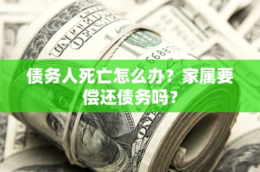 济南债务人死亡怎么办？家属要偿还债务吗？