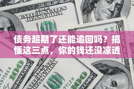 济南债务超期了还能追回吗？搞懂这三点，你的钱还没凉透