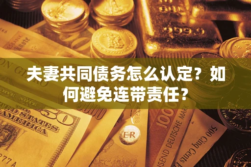 济南夫妻共同债务怎么认定？如何避免连带责任？