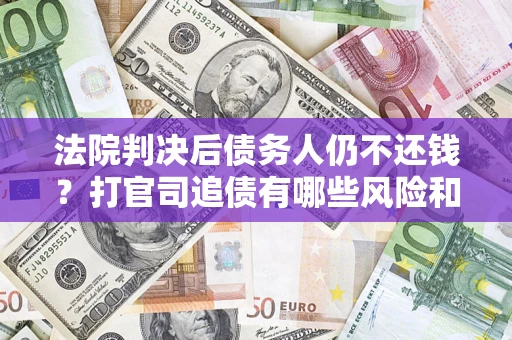 济南法院判决后债务人仍不还钱？打官司追债有哪些风险和技巧？