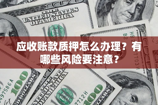 济南应收账款质押怎么办理？有哪些风险要注意？