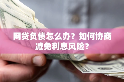 济南网贷负债怎么办？如何协商减免利息风险？