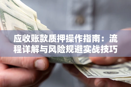 济南应收账款质押操作指南:流程详解与风险规避实战技巧 济南应收账款质押操作指南:流程详解与风险规避实战技巧