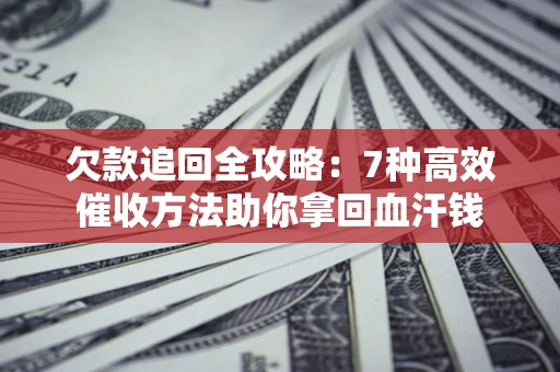 济南欠款追回全攻略：7种高效催收方法助你拿回血汗钱