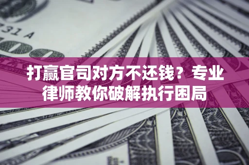 济南打赢官司对方不还钱？专业律师教你破解执行困局