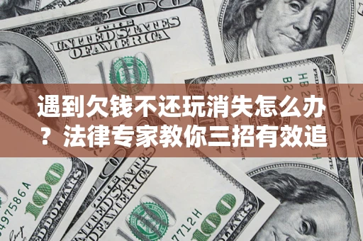 济南遇到欠钱不还玩消失怎么办？法律专家教你三招有效追债！