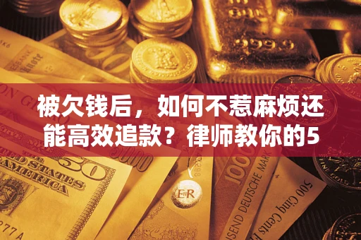 济南被欠钱后，如何不惹麻烦还能高效追款？律师教你的5步合法讨债法