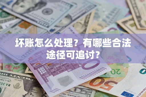 济南坏账怎么处理？有哪些合法途径可追讨？
