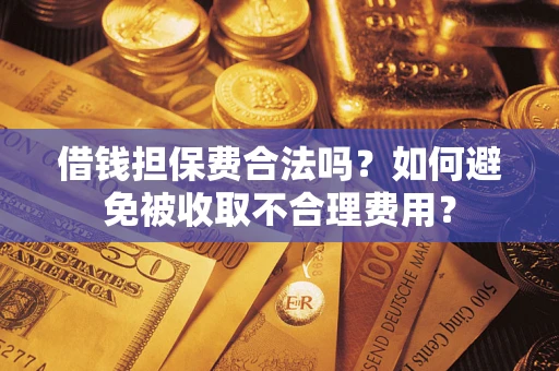 济南借钱担保费合法吗？如何避免被收取不合理费用？