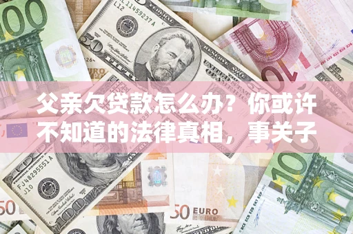 济南父亲欠贷款怎么办？你或许不知道的法律真相，事关子女未来