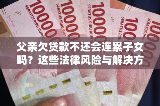 济南父亲欠贷款不还会连累子女吗？这些法律风险与解决方法要早知道！