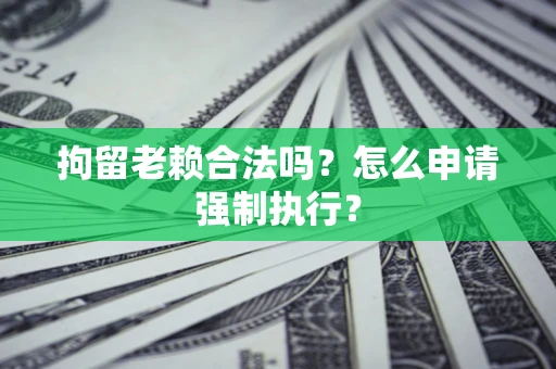 济南拘留老赖合法吗？怎么申请强制执行？