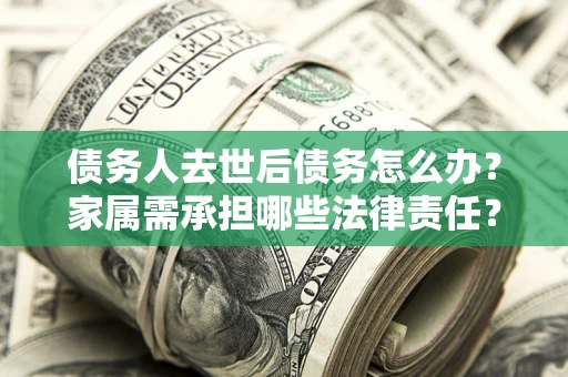 济南债务人去世后债务怎么办？家属需承担哪些法律责任？