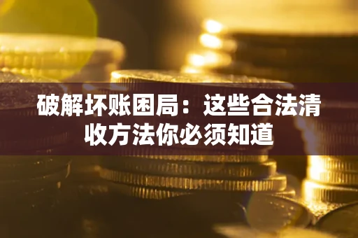 济南破解坏账困局：这些合法清收方法你必须知道