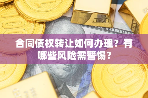 济南合同债权转让如何办理？有哪些风险需警惕？