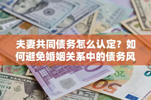 济南夫妻共同债务怎么认定？如何避免婚姻关系中的债务风险？