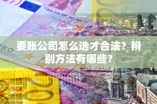 济南要账公司怎么选才合法？辨别方法有哪些？