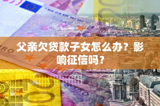 济南父亲欠贷款子女怎么办？影响征信吗？