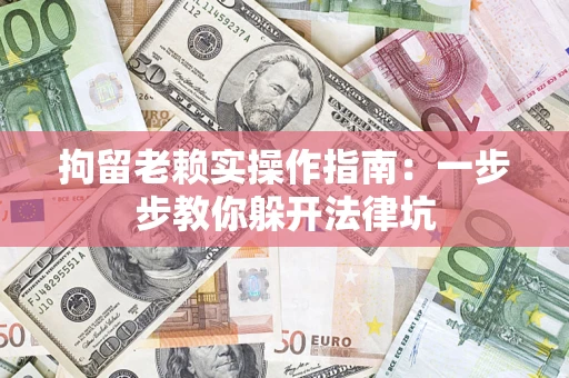 济南拘留老赖实操作指南：一步步教你躲开法律坑
