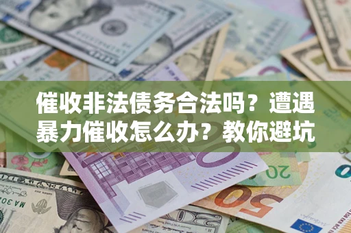 济南催收非法债务合法吗？遭遇暴力催收怎么办？教你避坑指南！