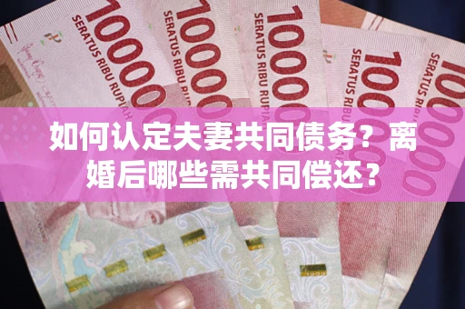 济南如何认定夫妻共同债务？离婚后哪些需共同偿还？