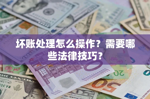 济南坏账处理怎么操作？需要哪些法律技巧？