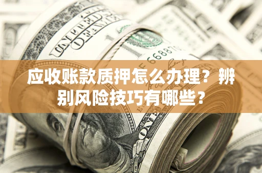 济南应收账款质押怎么办理？辨别风险技巧有哪些？