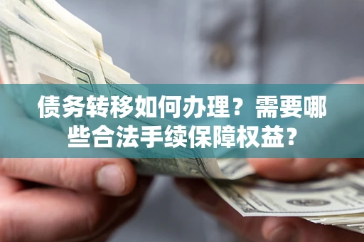 济南债务转移如何办理？需要哪些合法手续保障权益？