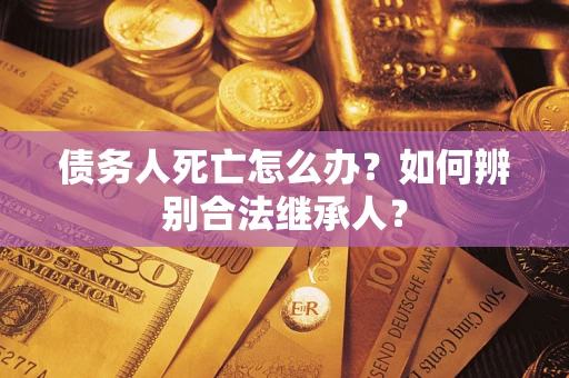 济南债务人死亡怎么办？如何辨别合法继承人？