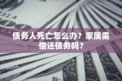 济南债务人死亡怎么办？家属需偿还债务吗？