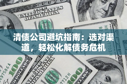 济南清债公司避坑指南：选对渠道，轻松化解债务危机