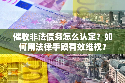 济南催收非法债务怎么认定？如何用法律手段有效维权？