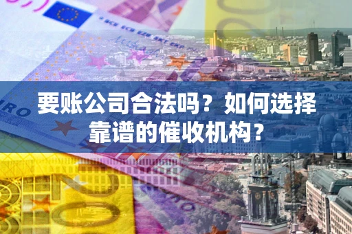 济南要账公司合法吗？如何选择靠谱的催收机构？
