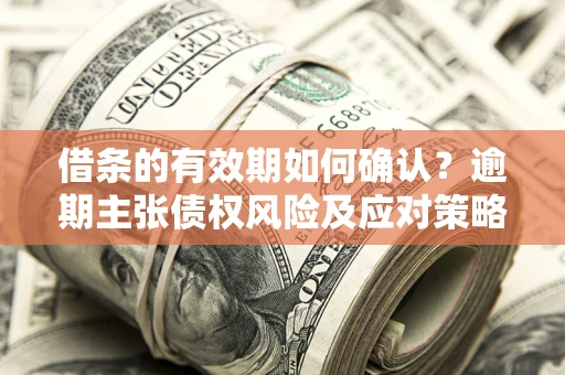 济南借条的有效期如何确认？逾期主张债权风险及应对策略？